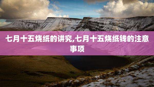 七月十五烧纸的讲究,七月十五烧纸钱的注意事项