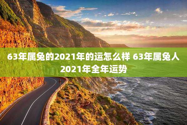 63年属兔的2021年的运怎么样 63年属兔人2021年全年运势