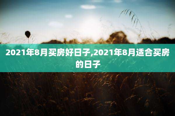 2021年8月买房好日子,2021年8月适合买房的日子