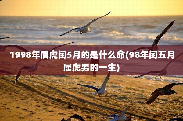 1998年属虎闰5月的是什么命(98年闰五月属虎男的一生)