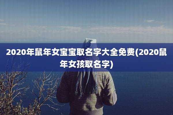 2020年鼠年女宝宝取名字大全免费(2020鼠年女孩取名字)