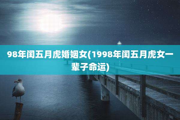 98年闰五月虎婚姻女(1998年闰五月虎女一辈子命运)