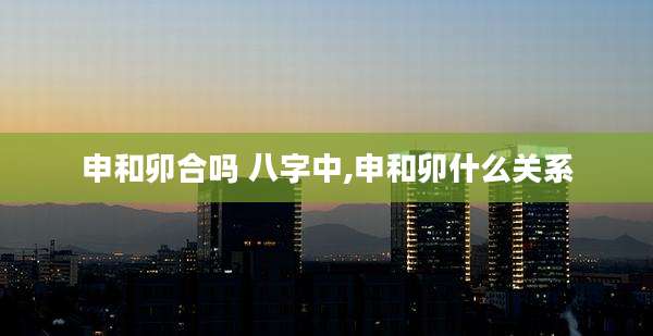 申和卯合吗 八字中,申和卯什么关系