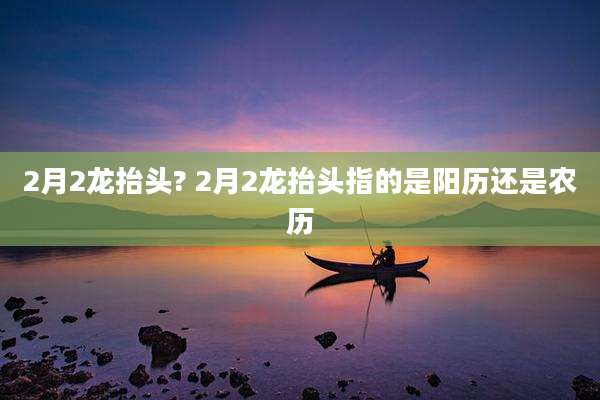 2月2龙抬头? 2月2龙抬头指的是阳历还是农历