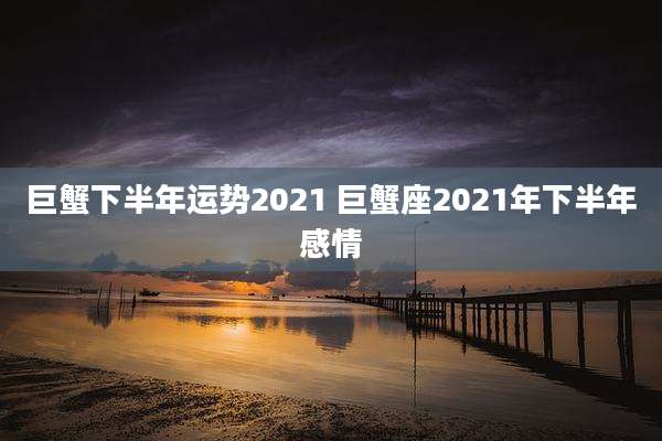 巨蟹下半年运势2021 巨蟹座2021年下半年感情