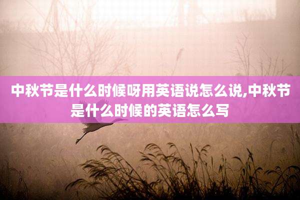中秋节是什么时候呀用英语说怎么说,中秋节是什么时候的英语怎么写