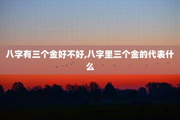 八字有三个金好不好,八字里三个金的代表什么