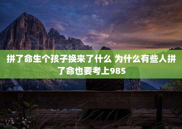 拼了命生个孩子换来了什么 为什么有些人拼了命也要考上985