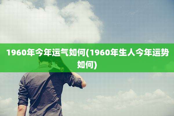 1960年今年运气如何(1960年生人今年运势如何)