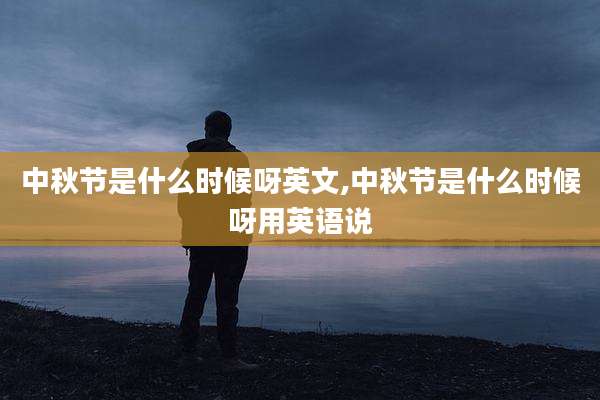 中秋节是什么时候呀英文,中秋节是什么时候呀用英语说