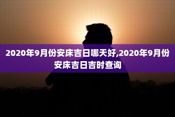 2020年9月份安床吉日哪天好,2020年9月份安床吉日吉时查询