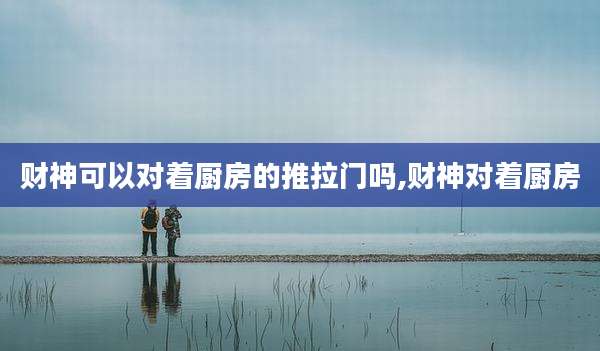 财神可以对着厨房的推拉门吗,财神对着厨房