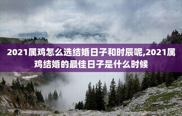 2021属鸡怎么选结婚日子和时辰呢,2021属鸡结婚的最佳日子是什么时候