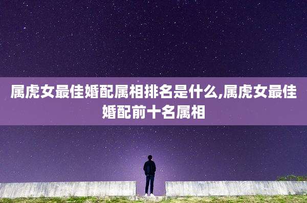 属虎女最佳婚配属相排名是什么,属虎女最佳婚配前十名属相