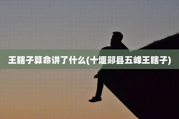 王瞎子算命讲了什么(十堰郧县五峰王瞎子)