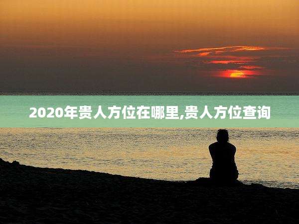 2020年贵人方位在哪里,贵人方位查询