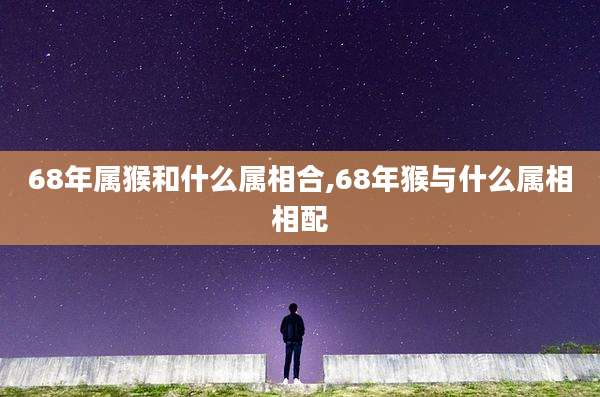 68年属猴和什么属相合,68年猴与什么属相相配