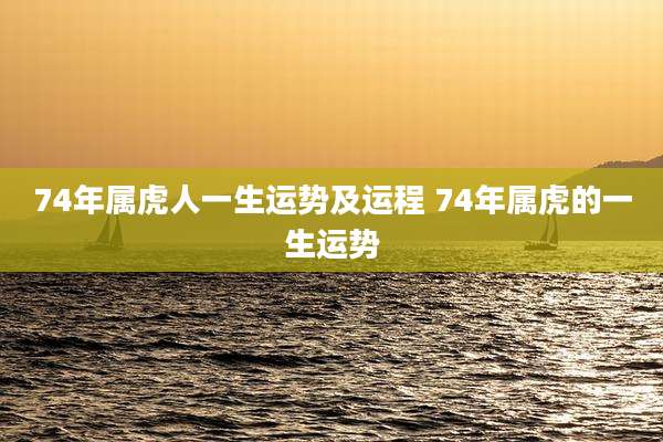 74年属虎人一生运势及运程 74年属虎的一生运势