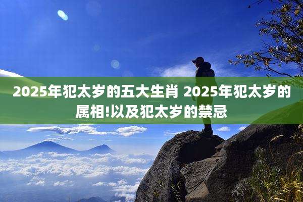 2025年犯太岁的五大生肖 2025年犯太岁的属相!以及犯太岁的禁忌