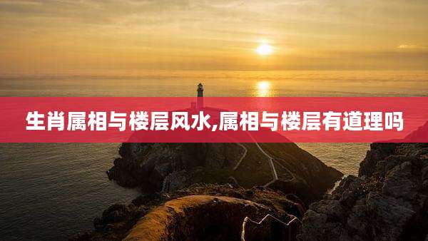 生肖属相与楼层风水,属相与楼层有道理吗