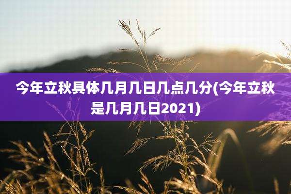 今年立秋具体几月几日几点几分(今年立秋是几月几日2021)