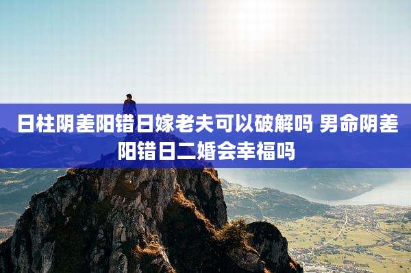 日柱阴差阳错日嫁老夫可以破解吗 男命阴差阳错日二婚会幸福吗