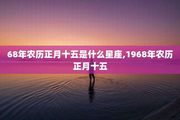 68年农历正月十五是什么星座,1968年农历正月十五