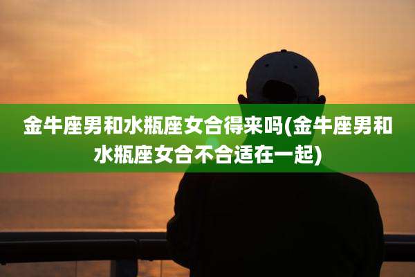 金牛座男和水瓶座女合得来吗(金牛座男和水瓶座女合不合适在一起)