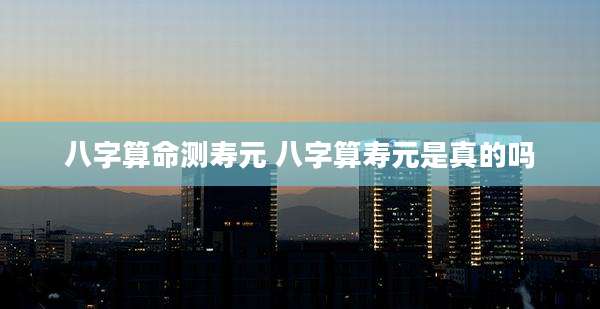 八字算命测寿元 八字算寿元是真的吗