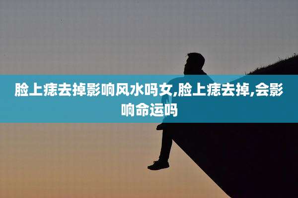 脸上痣去掉影响风水吗女,脸上痣去掉,会影响命运吗