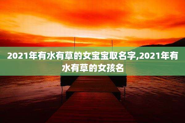 2021年有水有草的女宝宝取名字,2021年有水有草的女孩名