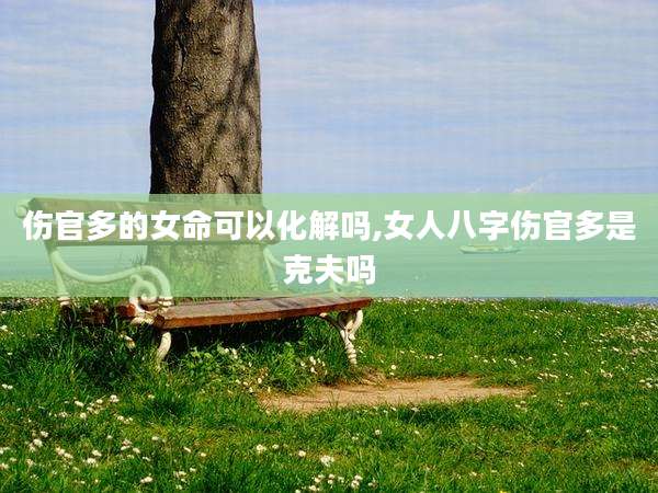 伤官多的女命可以化解吗,女人八字伤官多是克夫吗