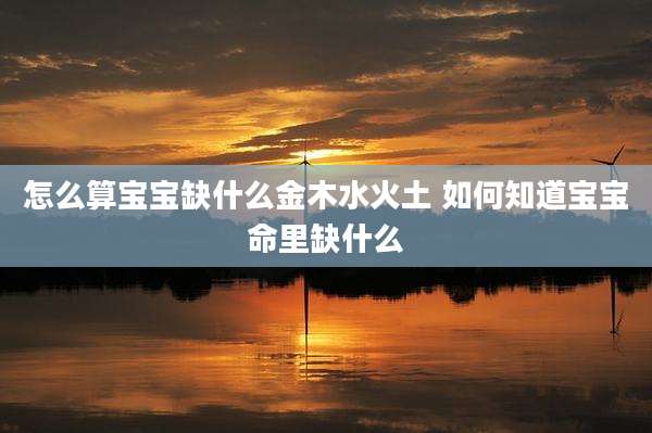 怎么算宝宝缺什么金木水火土 如何知道宝宝命里缺什么
