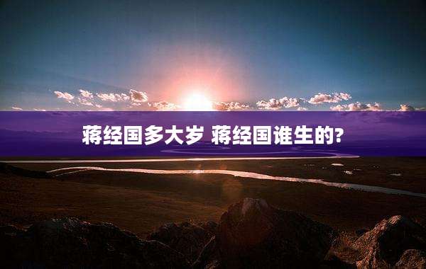 蒋经国多大岁 蒋经国谁生的?