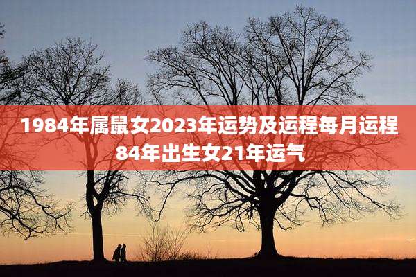 1984年属鼠女2023年运势及运程每月运程 84年出生女21年运气