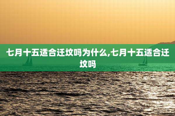 七月十五适合迁坟吗为什么,七月十五适合迁坟吗