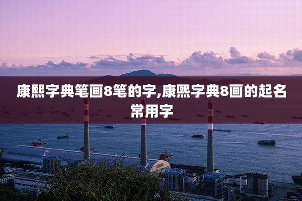 康熙字典笔画8笔的字,康熙字典8画的起名常用字