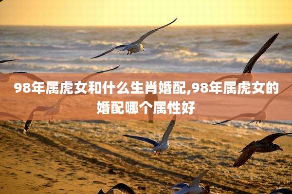 98年属虎女和什么生肖婚配,98年属虎女的婚配哪个属性好