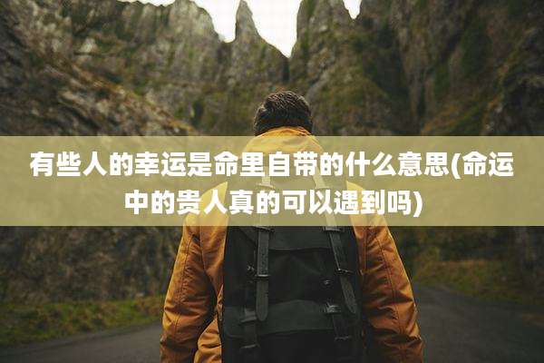 有些人的幸运是命里自带的什么意思(命运中的贵人真的可以遇到吗)