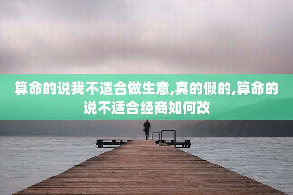 算命的说我不适合做生意,真的假的,算命的说不适合经商如何改