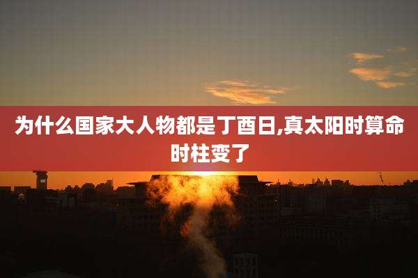 为什么国家大人物都是丁酉日,真太阳时算命时柱变了