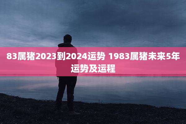83属猪2023到2024运势 1983属猪未来5年运势及运程