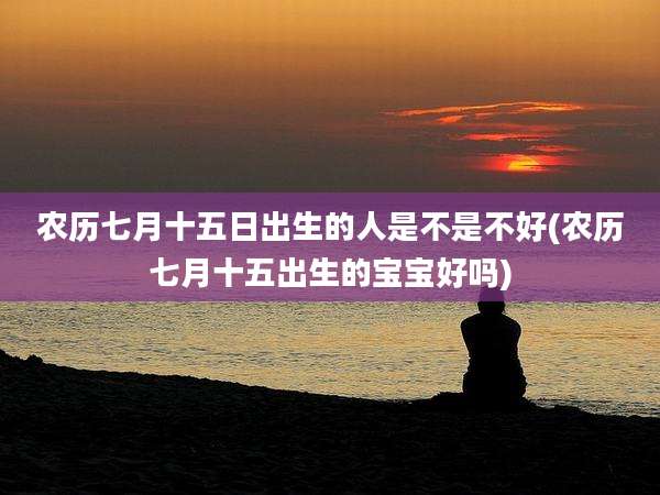 农历七月十五日出生的人是不是不好(农历七月十五出生的宝宝好吗)