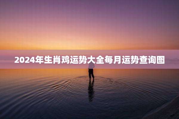 2024年生肖鸡运势大全每月运势查询图