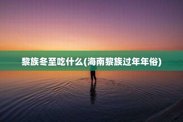 黎族冬至吃什么(海南黎族过年年俗)