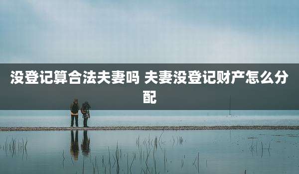 没登记算合法夫妻吗 夫妻没登记财产怎么分配
