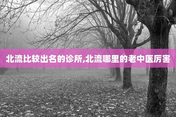 北流比较出名的诊所,北流哪里的老中医厉害