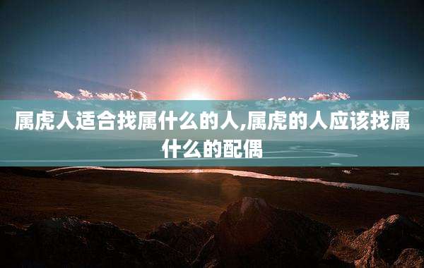 属虎人适合找属什么的人,属虎的人应该找属什么的配偶