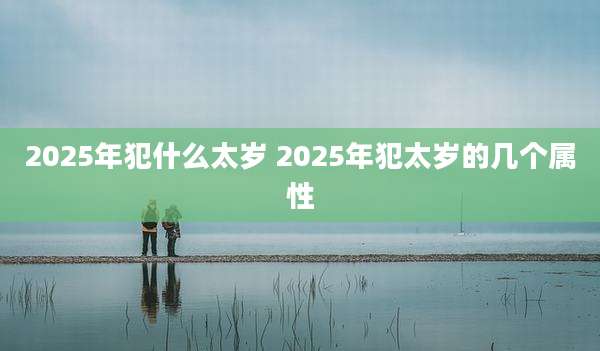 2025年犯什么太岁 2025年犯太岁的几个属性
