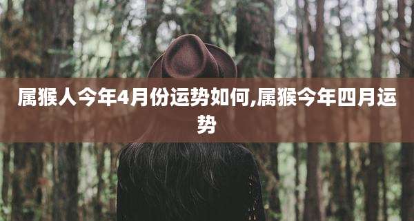 属猴人今年4月份运势如何,属猴今年四月运势